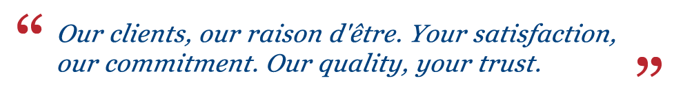 Our clients, our raison d'être. Your satisfaction, our commitment. Our quality, your trust.