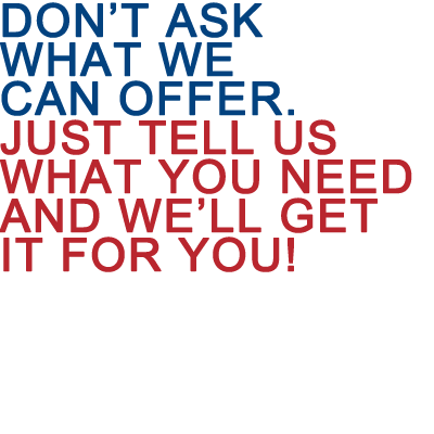 Don’t ask what we can offer. just tell us what you need and we’ll get it for you!
